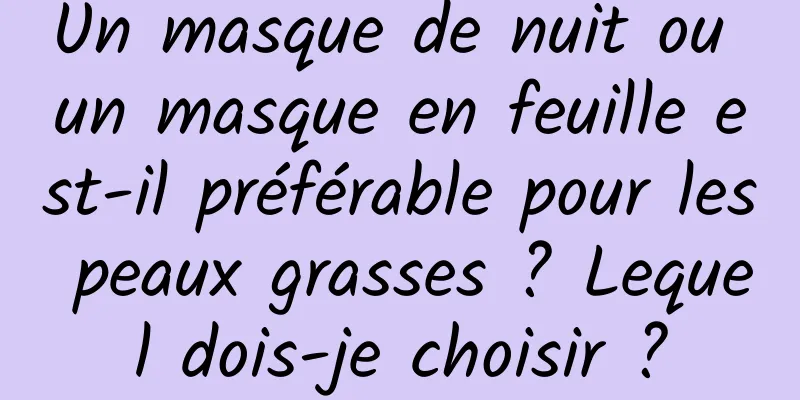 Un masque de nuit ou un masque en feuille est-il préférable pour les peaux grasses ? Lequel dois-je choisir ?