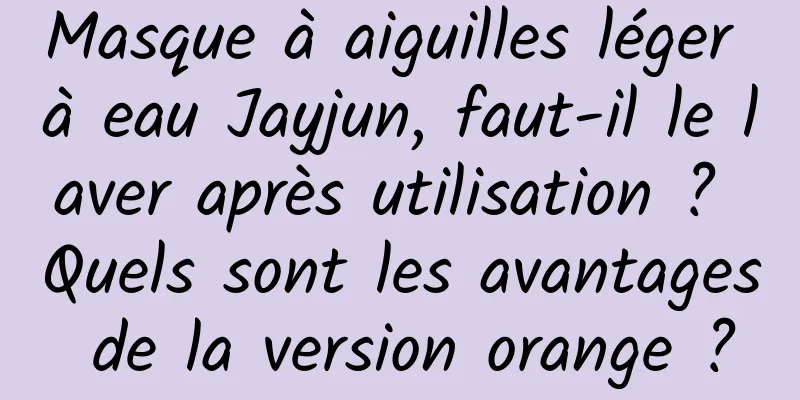 Masque à aiguilles léger à eau Jayjun, faut-il le laver après utilisation ? Quels sont les avantages de la version orange ?