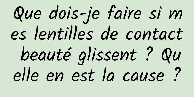 Que dois-je faire si mes lentilles de contact beauté glissent ? Quelle en est la cause ?