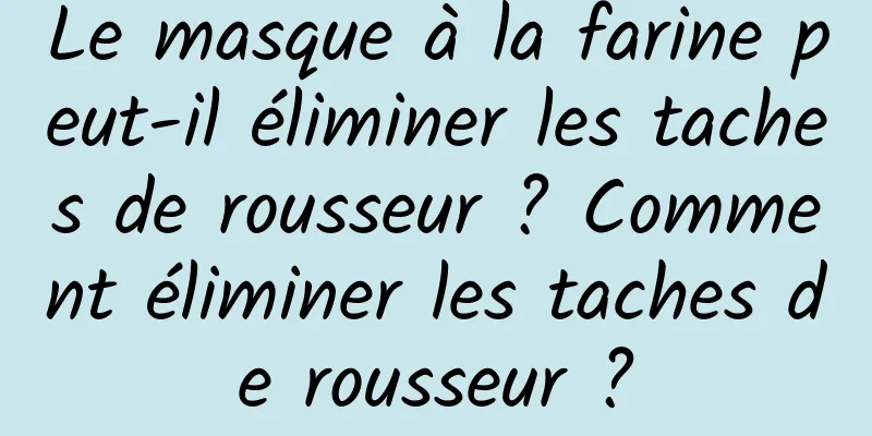 Le masque à la farine peut-il éliminer les taches de rousseur ? Comment éliminer les taches de rousseur ?
