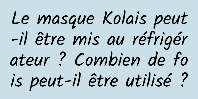 Le masque Kolais peut-il être mis au réfrigérateur ? Combien de fois peut-il être utilisé ?