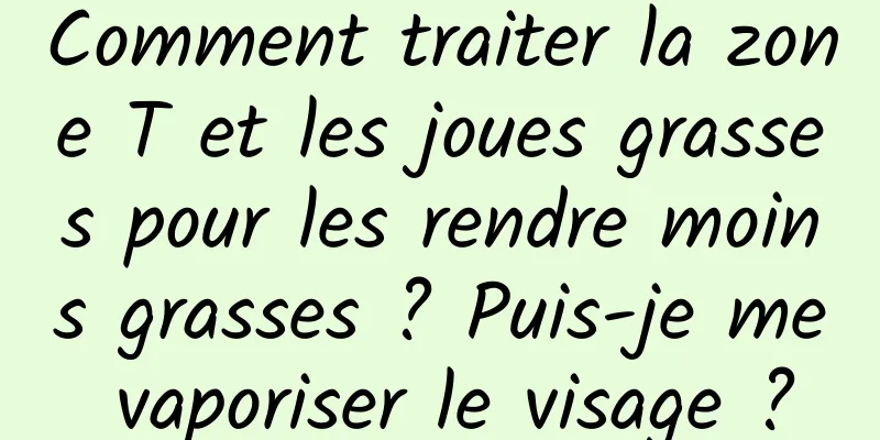 Comment traiter la zone T et les joues grasses pour les rendre moins grasses ? Puis-je me vaporiser le visage ?