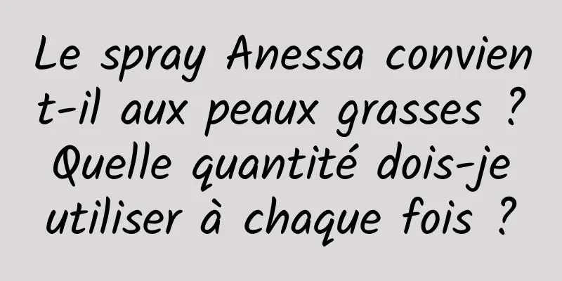 Le spray Anessa convient-il aux peaux grasses ? Quelle quantité dois-je utiliser à chaque fois ?