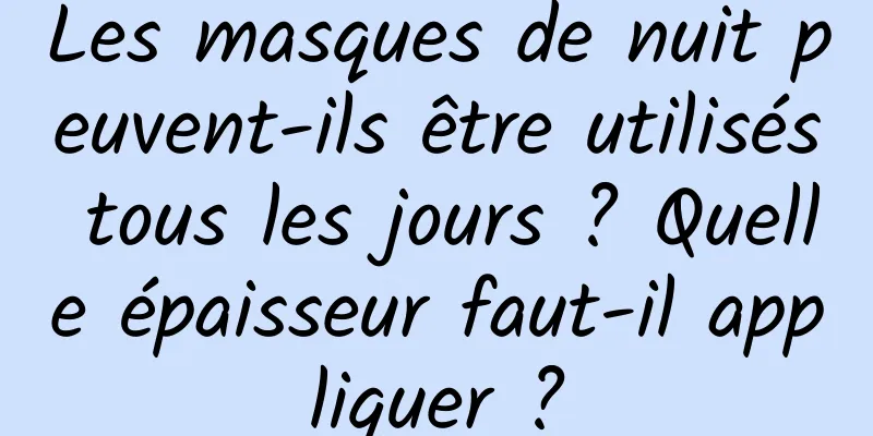 Les masques de nuit peuvent-ils être utilisés tous les jours ? Quelle épaisseur faut-il appliquer ?
