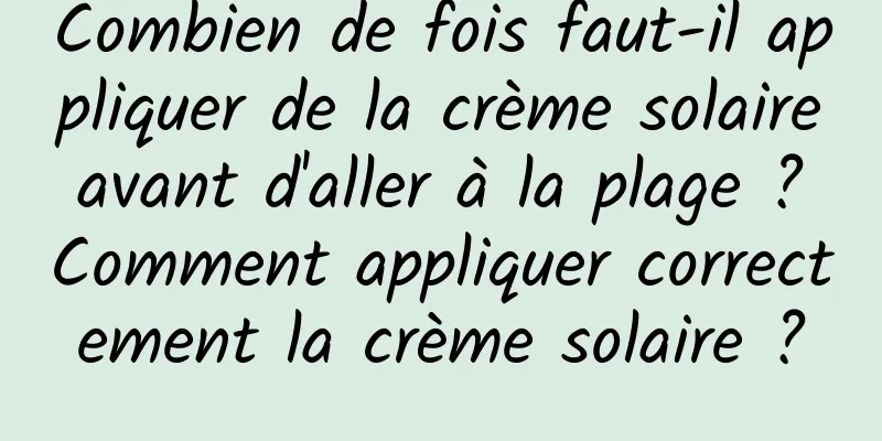 Combien de fois faut-il appliquer de la crème solaire avant d'aller à la plage ? Comment appliquer correctement la crème solaire ?