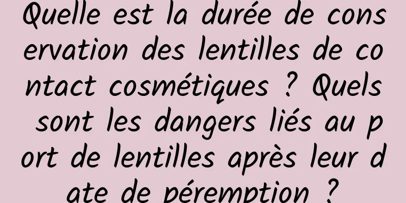 Quelle est la durée de conservation des lentilles de contact cosmétiques ? Quels sont les dangers liés au port de lentilles après leur date de péremption ?