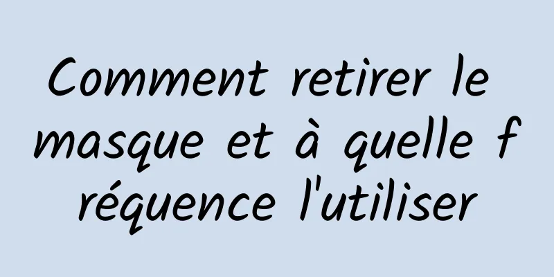 Comment retirer le masque et à quelle fréquence l'utiliser