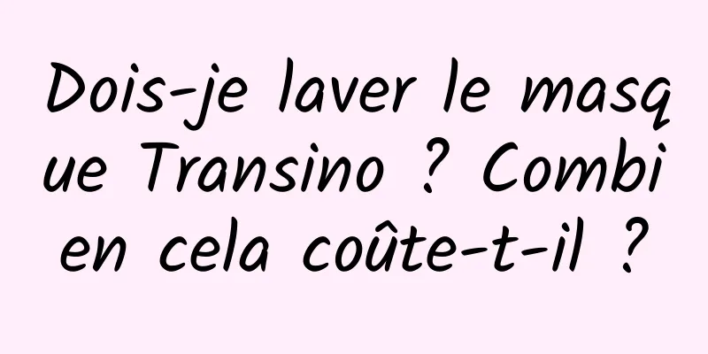 Dois-je laver le masque Transino ? Combien cela coûte-t-il ?