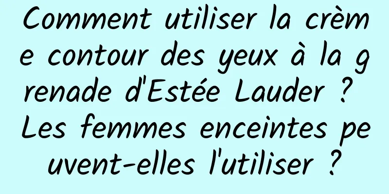 Comment utiliser la crème contour des yeux à la grenade d'Estée Lauder ? Les femmes enceintes peuvent-elles l'utiliser ?