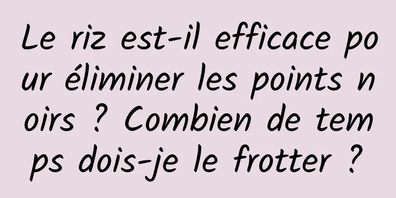 Le riz est-il efficace pour éliminer les points noirs ? Combien de temps dois-je le frotter ?
