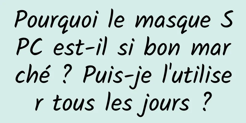 Pourquoi le masque SPC est-il si bon marché ? Puis-je l'utiliser tous les jours ?