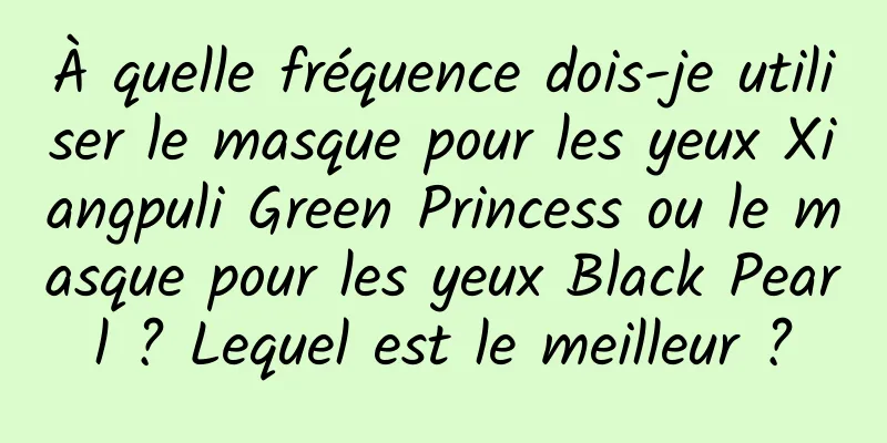 À quelle fréquence dois-je utiliser le masque pour les yeux Xiangpuli Green Princess ou le masque pour les yeux Black Pearl ? Lequel est le meilleur ?