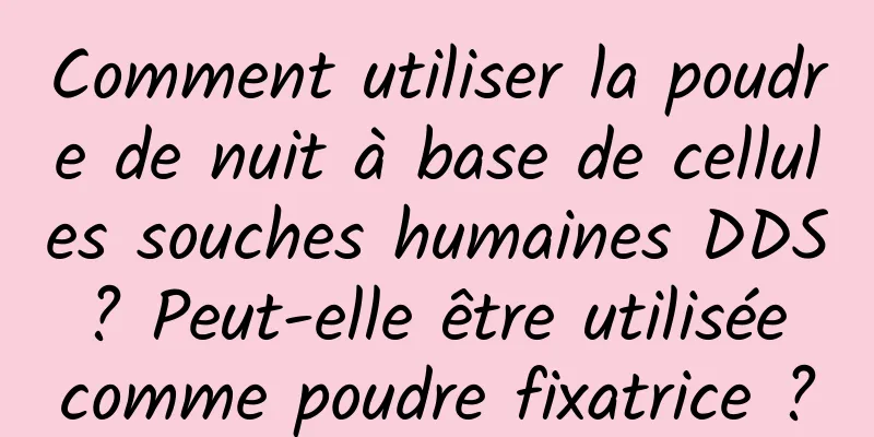 Comment utiliser la poudre de nuit à base de cellules souches humaines DDS ? Peut-elle être utilisée comme poudre fixatrice ?