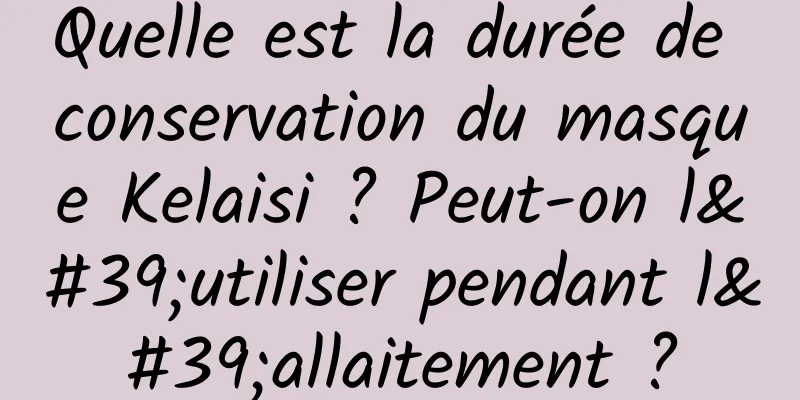 Quelle est la durée de conservation du masque Kelaisi ? Peut-on l'utiliser pendant l'allaitement ?