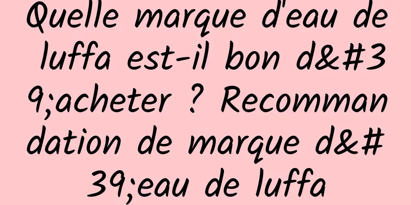 Quelle marque d'eau de luffa est-il bon d'acheter ? Recommandation de marque d'eau de luffa