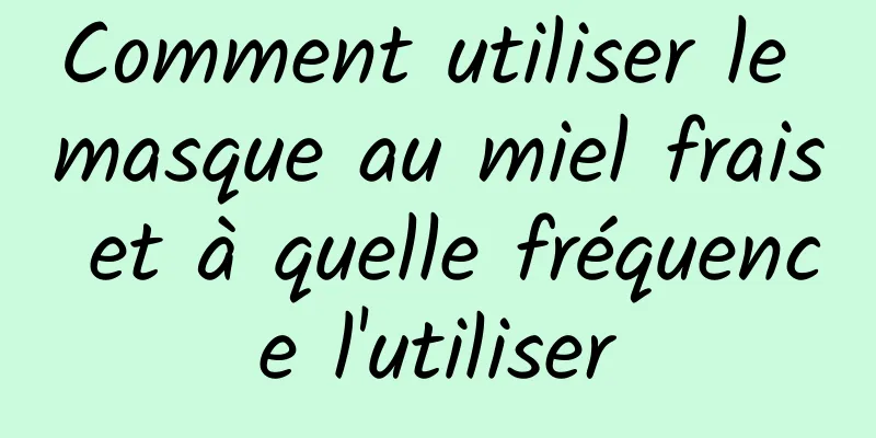 Comment utiliser le masque au miel frais et à quelle fréquence l'utiliser