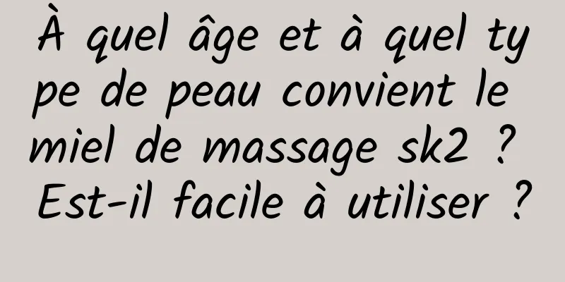 À quel âge et à quel type de peau convient le miel de massage sk2 ? Est-il facile à utiliser ?