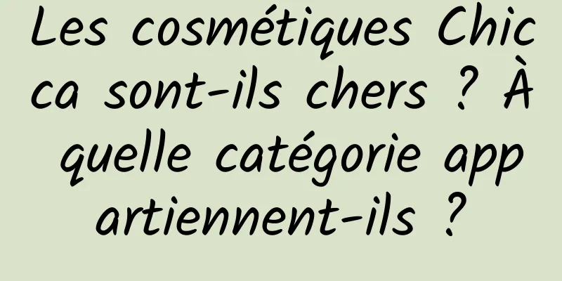 Les cosmétiques Chicca sont-ils chers ? À quelle catégorie appartiennent-ils ?