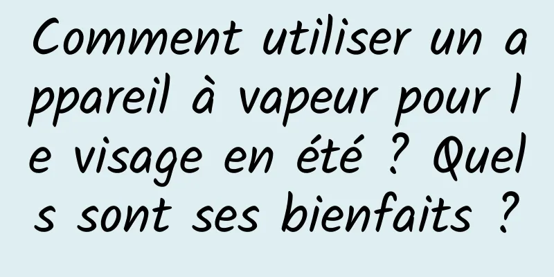 Comment utiliser un appareil à vapeur pour le visage en été ? Quels sont ses bienfaits ?