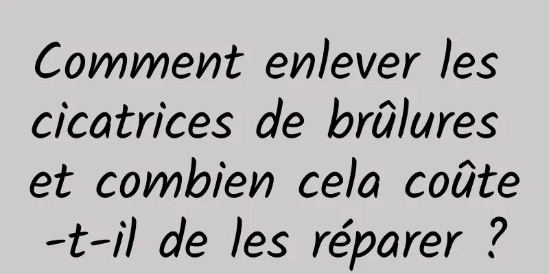 Comment enlever les cicatrices de brûlures et combien cela coûte-t-il de les réparer ?