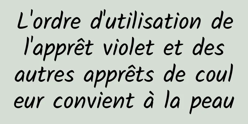 L'ordre d'utilisation de l'apprêt violet et des autres apprêts de couleur convient à la peau