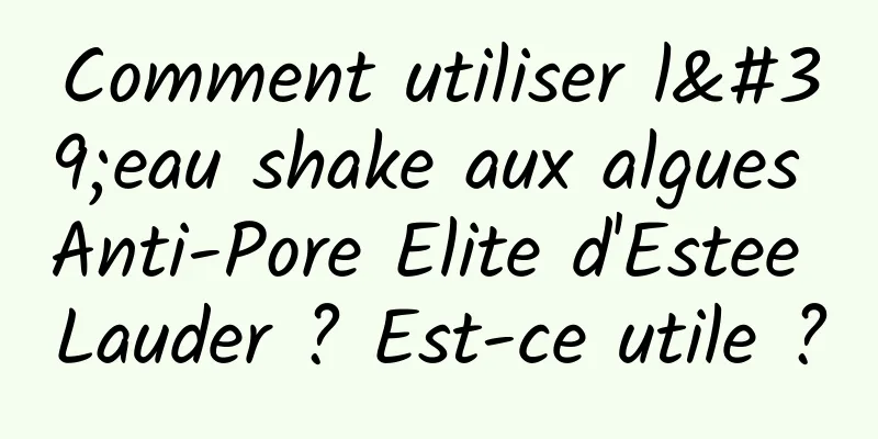 Comment utiliser l'eau shake aux algues Anti-Pore Elite d'Estee Lauder ? Est-ce utile ?