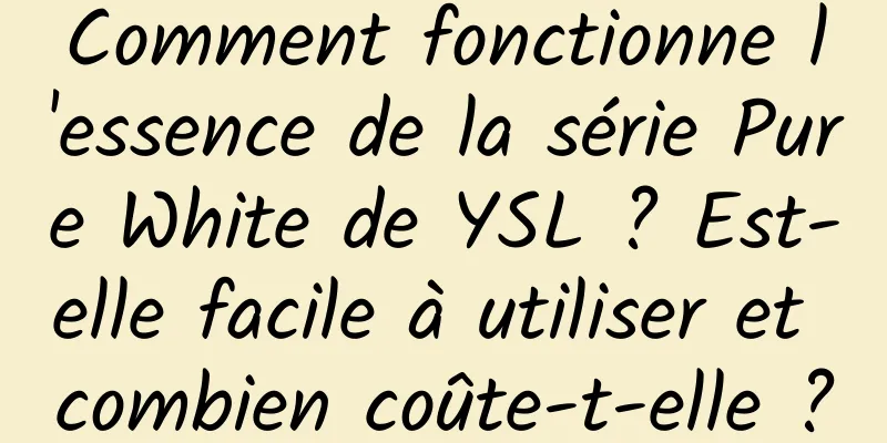 Comment fonctionne l'essence de la série Pure White de YSL ? Est-elle facile à utiliser et combien coûte-t-elle ?