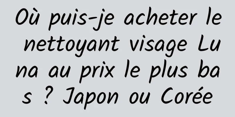 Où puis-je acheter le nettoyant visage Luna au prix le plus bas ? Japon ou Corée