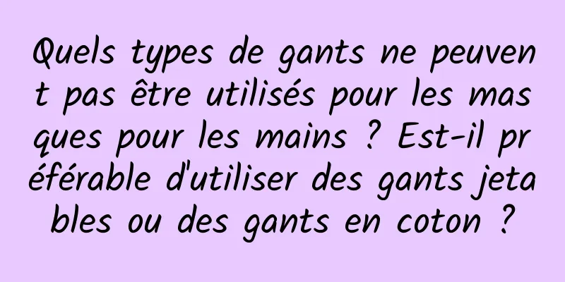 Quels types de gants ne peuvent pas être utilisés pour les masques pour les mains ? Est-il préférable d'utiliser des gants jetables ou des gants en coton ?