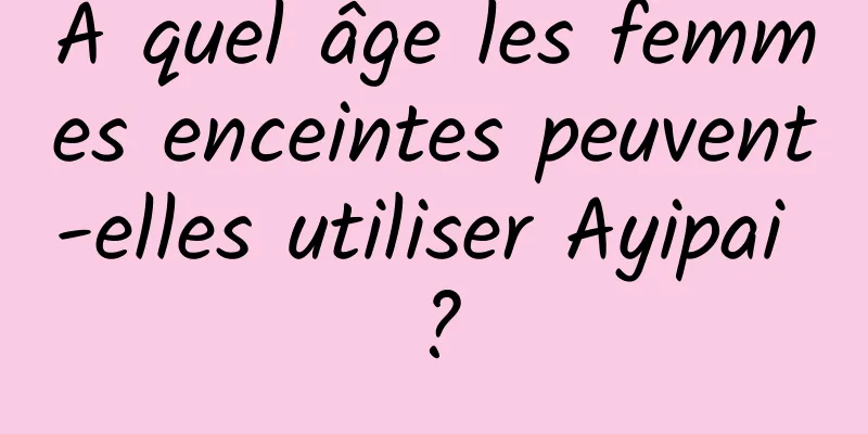 À quel âge les femmes enceintes peuvent-elles utiliser Ayipai ?