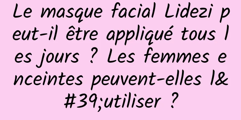 Le masque facial Lidezi peut-il être appliqué tous les jours ? Les femmes enceintes peuvent-elles l'utiliser ?
