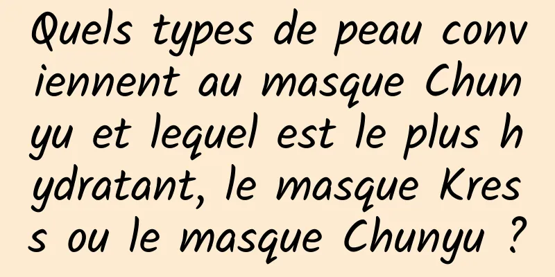 Quels types de peau conviennent au masque Chunyu et lequel est le plus hydratant, le masque Kress ou le masque Chunyu ?
