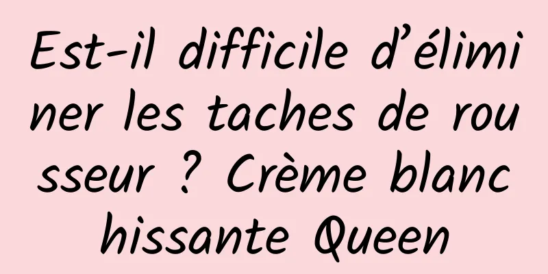 Est-il difficile d’éliminer les taches de rousseur ? Crème blanchissante Queen