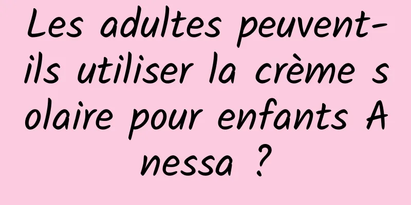 Les adultes peuvent-ils utiliser la crème solaire pour enfants Anessa ?