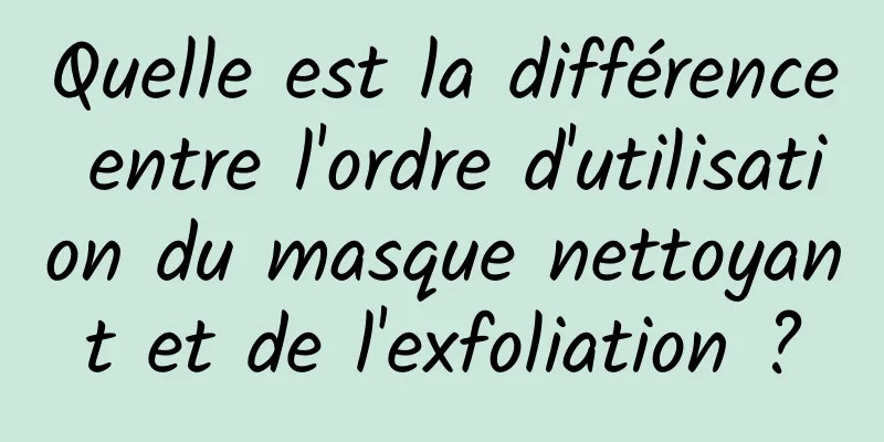 Quelle est la différence entre l'ordre d'utilisation du masque nettoyant et de l'exfoliation ?