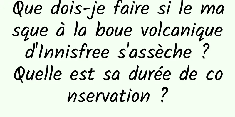 Que dois-je faire si le masque à la boue volcanique d'Innisfree s'assèche ? Quelle est sa durée de conservation ?