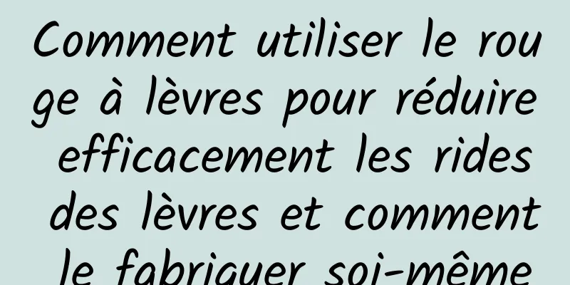 Comment utiliser le rouge à lèvres pour réduire efficacement les rides des lèvres et comment le fabriquer soi-même
