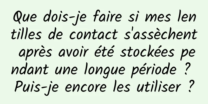 Que dois-je faire si mes lentilles de contact s'assèchent après avoir été stockées pendant une longue période ? Puis-je encore les utiliser ?