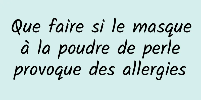 Que faire si le masque à la poudre de perle provoque des allergies