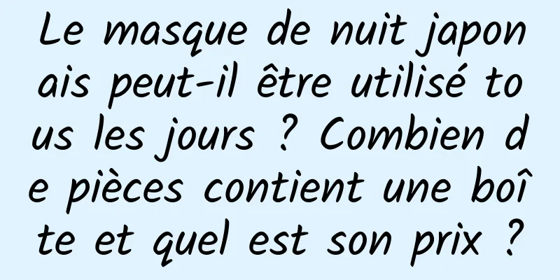 Le masque de nuit japonais peut-il être utilisé tous les jours ? Combien de pièces contient une boîte et quel est son prix ?