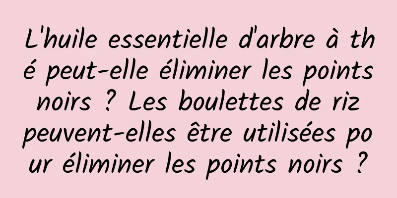 L'huile essentielle d'arbre à thé peut-elle éliminer les points noirs ? Les boulettes de riz peuvent-elles être utilisées pour éliminer les points noirs ?