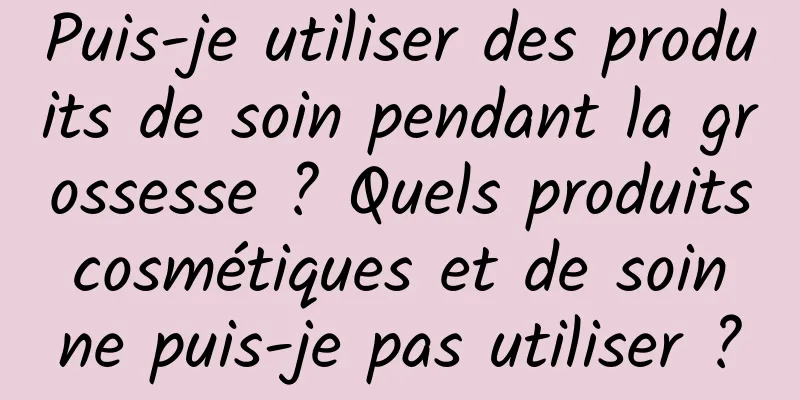 Puis-je utiliser des produits de soin pendant la grossesse ? Quels produits cosmétiques et de soin ne puis-je pas utiliser ?