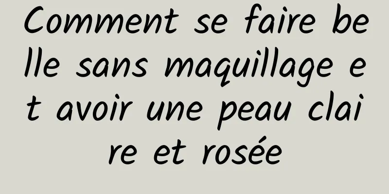Comment se faire belle sans maquillage et avoir une peau claire et rosée