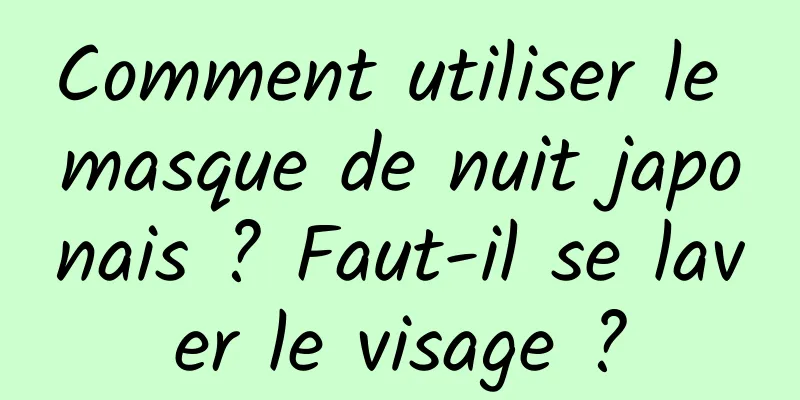 Comment utiliser le masque de nuit japonais ? Faut-il se laver le visage ?