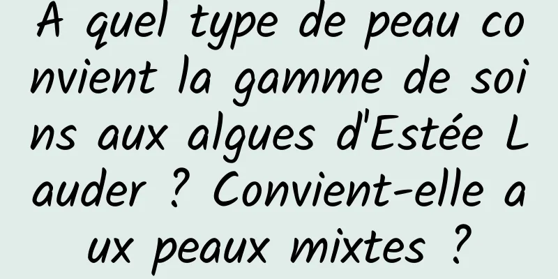 À quel type de peau convient la gamme de soins aux algues d'Estée Lauder ? Convient-elle aux peaux mixtes ?