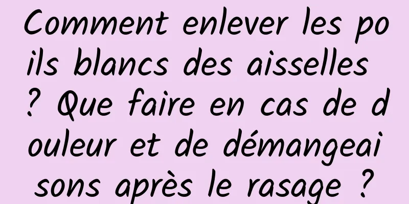 Comment enlever les poils blancs des aisselles ? Que faire en cas de douleur et de démangeaisons après le rasage ?