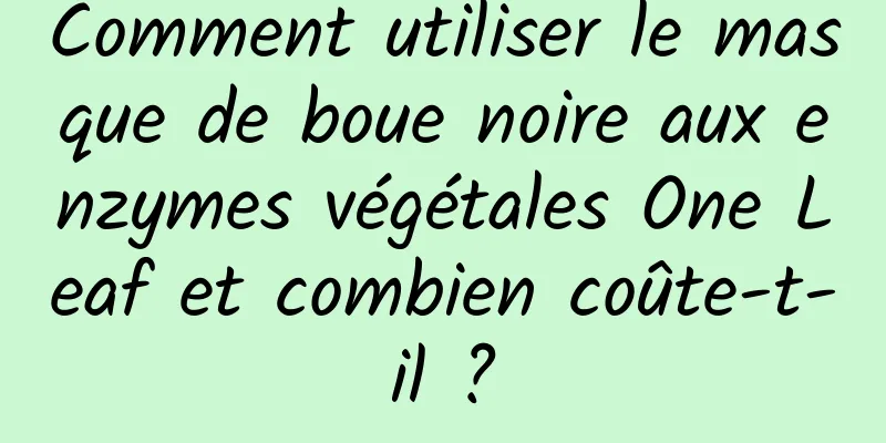 Comment utiliser le masque de boue noire aux enzymes végétales One Leaf et combien coûte-t-il ?