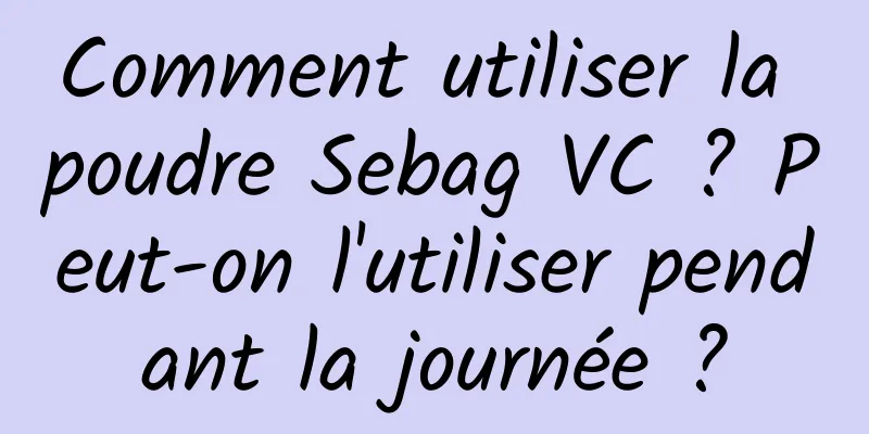 Comment utiliser la poudre Sebag VC ? Peut-on l'utiliser pendant la journée ?