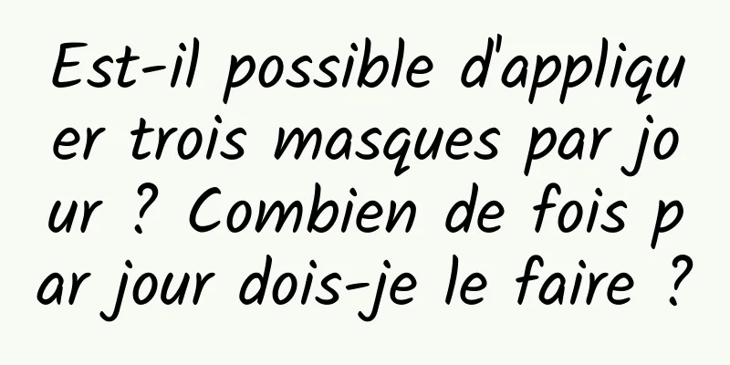 Est-il possible d'appliquer trois masques par jour ? Combien de fois par jour dois-je le faire ?