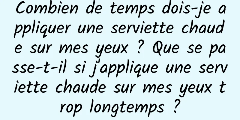 Combien de temps dois-je appliquer une serviette chaude sur mes yeux ? Que se passe-t-il si j'applique une serviette chaude sur mes yeux trop longtemps ?